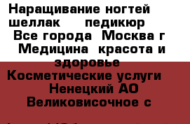 Наращивание ногтей 1000,шеллак 700,педикюр 600 - Все города, Москва г. Медицина, красота и здоровье » Косметические услуги   . Ненецкий АО,Великовисочное с.